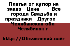 Платья от кутюр на заказ › Цена ­ 1 - Все города Свадьба и праздники » Другое   . Челябинская обл.,Челябинск г.